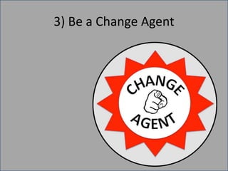 3) Be a Change Agent
 