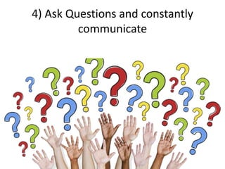 4) Ask Questions and constantly
communicate
 