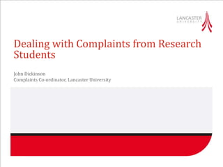 Dealing with Complaints from Research
Students
John Dickinson
Complaints Co-ordinator, Lancaster University
 