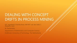 DEALING WITH CONCEPT
DRIFTS IN PROCESS MINING
R.P. Jagadeesh Chandra Bose, Wil M.P. van der Aalst, I.
Zliobait_e and
M. Pechenizkiy
Department of Mathematics and Computer Science,
Eindhoven University of Technology, The Netherlands.
 