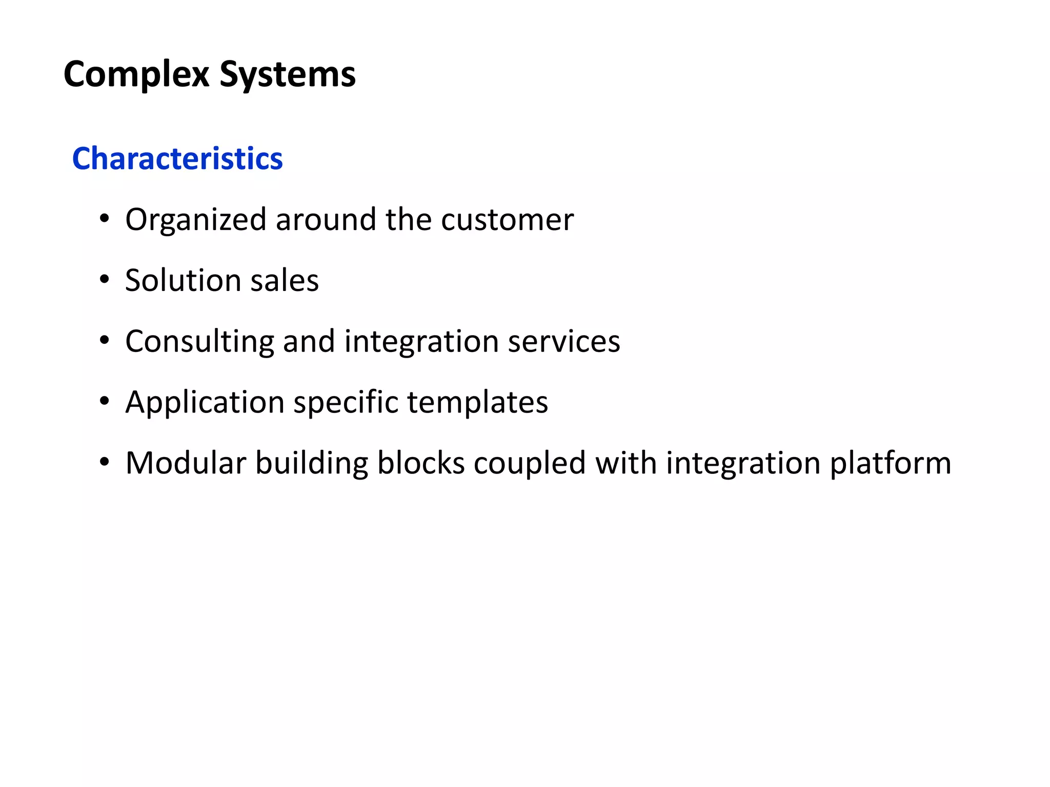 Complex Systems
Characteristics
• Organized around the customer
• Solution sales
• Consulting and integration services
• Application specific templates
• Modular building blocks coupled with integration platform
 