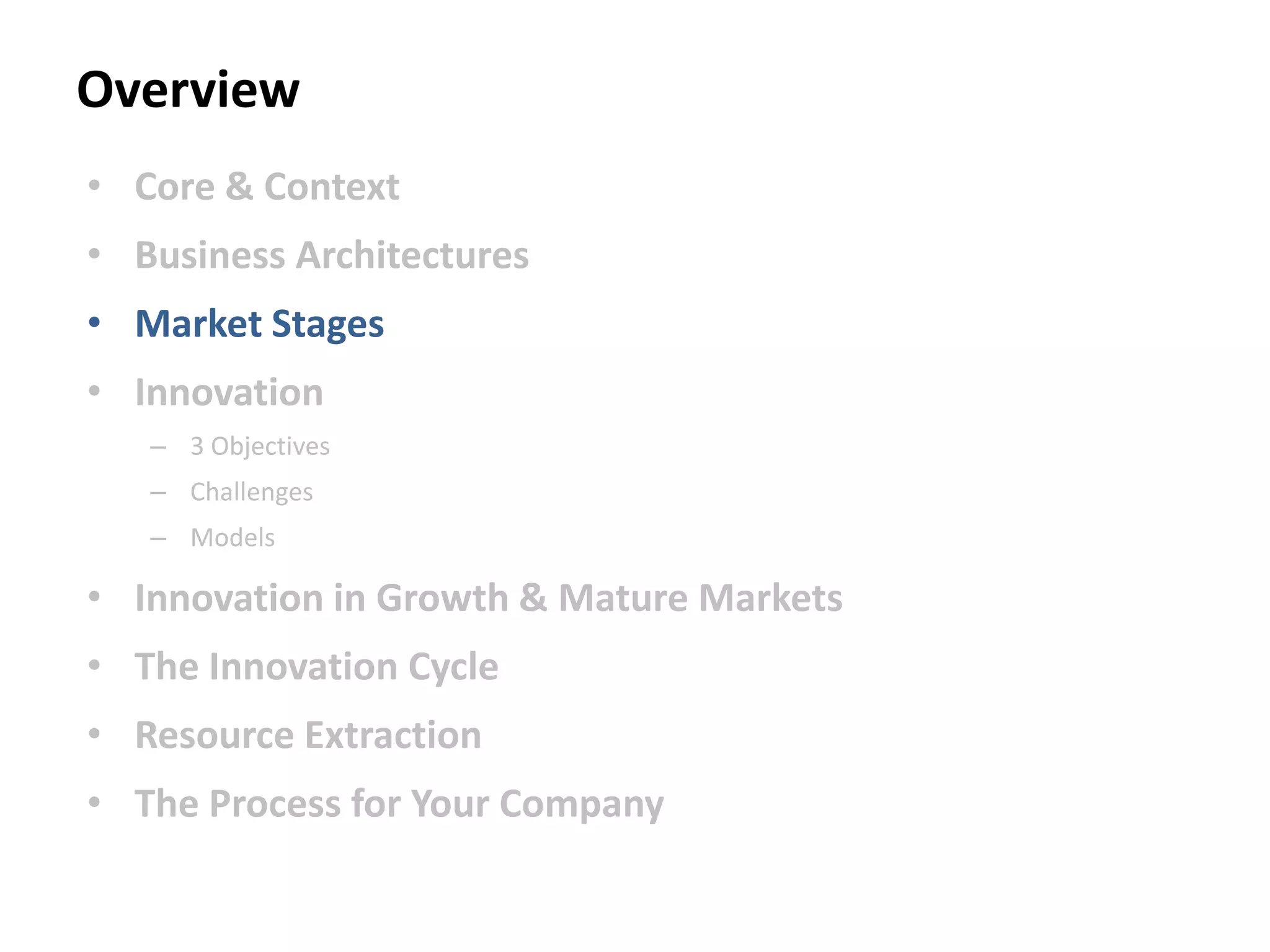 Overview
• Core & Context
• Business Architectures
• Market Stages
• Innovation
– 3 Objectives
– Challenges
– Models
• Innovation in Growth & Mature Markets
• The Innovation Cycle
• Resource Extraction
• The Process for Your Company
 