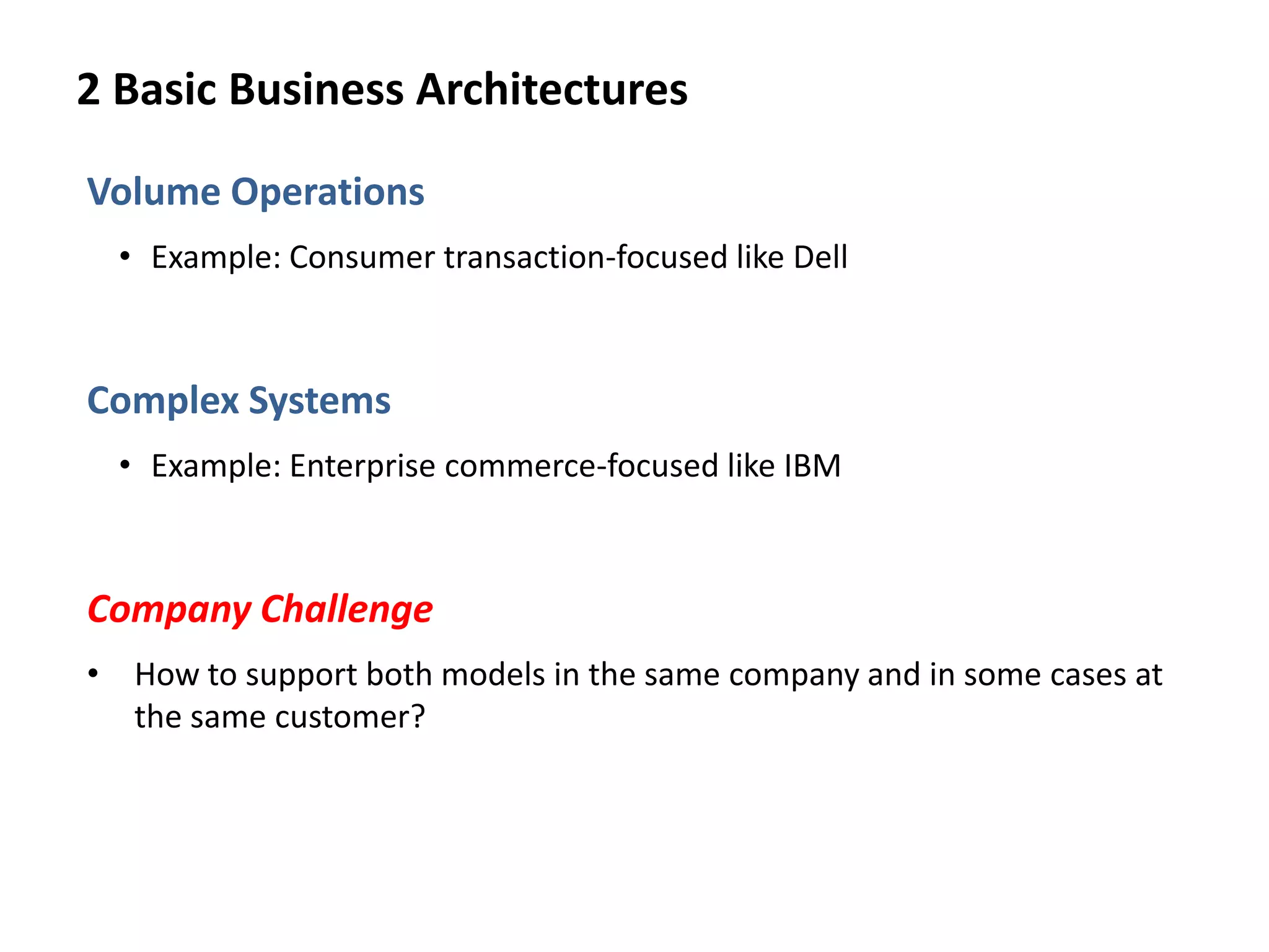 2 Basic Business Architectures
Volume Operations
• Example: Consumer transaction-focused like Dell
Complex Systems
• Example: Enterprise commerce-focused like IBM
Company Challenge
• How to support both models in the same company and in some cases at
the same customer?
 