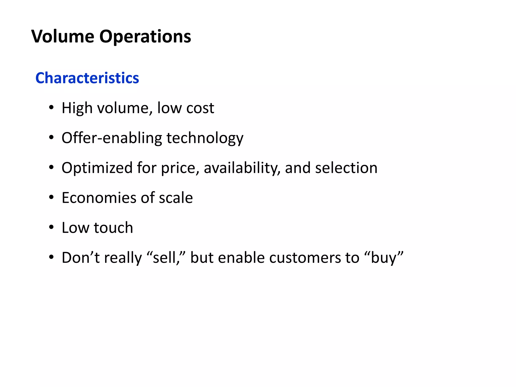 Volume Operations
Characteristics
• High volume, low cost
• Offer-enabling technology
• Optimized for price, availability, and selection
• Economies of scale
• Low touch
• Don’t really “sell,” but enable customers to “buy”
 