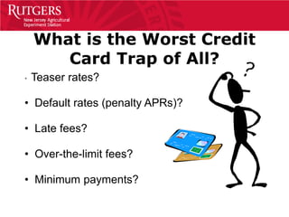 What is the Worst Credit
       Card Trap of All?
•   Teaser rates?

• Default rates (penalty APRs)?

• Late fees?

• Over-the-limit fees?

• Minimum payments?
 
