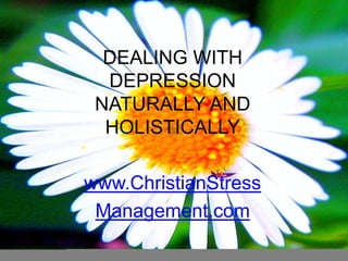 DEALING WITH DEPRESSION NATURALLY AND HOLISTICALLY www.ChristianStress Management.com 