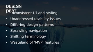 DESIGN
DEBT• Inconsistent UI and styling
• Unaddressed usability issues
• Differing design patterns
• Sprawling navigation
• Shifting terminology
• Wasteland of ‘MVP’ features
 
