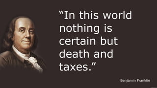 “In this world
nothing is
certain but
death and
taxes.”
Benjamin Franklin
 