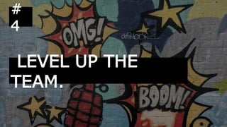 LEVEL UP THE
TEAM.
#
4
 
