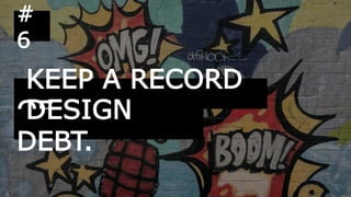 KEEP A RECORD
OF
#
6
DESIGN
DEBT.
 