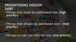 •Things that must be addressed now (high
priority)
•Things that should be addressed soon (med
priority)
•Things we can live with for now (low priority)
PRIORITISING DESIGN
DEBT
 