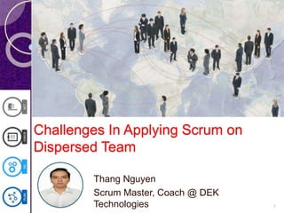 Challenges In Applying Scrum on
Dispersed Team
Thang Nguyen
Scrum Master, Coach @ DEK
Technologies 1
 