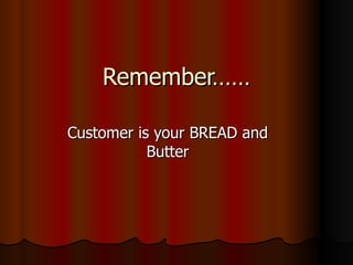 Remember…… Customer is your BREAD and Butter