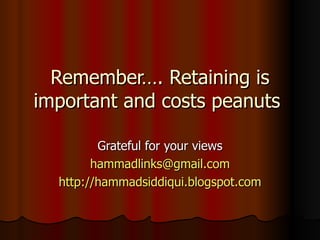 Remember…. Retaining is important and costs peanuts  Grateful for your views [email_address] http://hammadsiddiqui.blogspot.com 