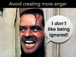 Avoid creating more anger
I don’t
like being
ignored!
 