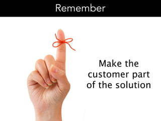 Remember
Make the
customer part
of the solution
 