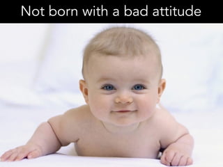 Not born with a bad attitude
 