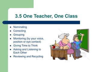 3.5 One Teacher, One Class
 Nominating
 Correcting
 Grouping
 Monitoring (by your voice,
position or eye contact)
 Giving Time to Think
 Asking and Listening to
Each Other
 Reviewing and Recycling
 