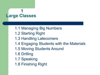 1
Large Classes
1.1 Managing Big Numbers
1.2 Starting Right
1.3 Handling Latecomers
1.4 Engaging Students with the Materials
1.5 Moving Students Around
1.6 Drilling
1.7 Speaking
1.8 Finishing Right
 