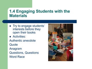 1.4 Engaging Students with the
Materials
 Try to engage students’
interests before they
open their books
 Activities:
Authentic anecdote
Quote
Anagram
Questions, Questions
Word Race
 