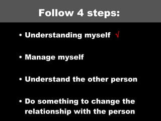 Follow 4 steps:  Understanding myself  √ Manage myself  Understand the other person  Do something to change the relationship with the person  