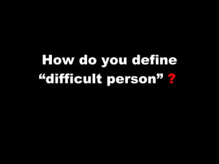 How do you define “difficult person”  ?   