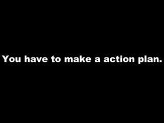 You have to make a action plan. 