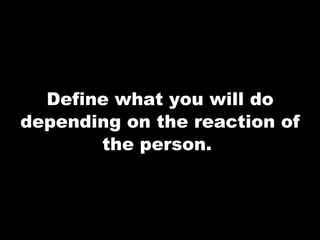 Define what you will do depending on the reaction of the person.  