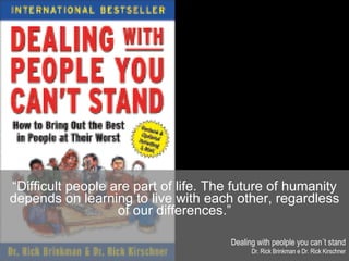 “ Difficult p eople are part of life. The future of humanity depends on learning to live with each other, regardless of our differences.” Dealing with peolple you can´t stand Dr. Rick Brinkman e Dr. Rick Kirschner 