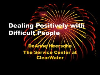 Dealing Positively with  Difficult People DeAnne Heersche The Service Center at ClearWater 