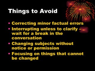 Things to Avoid Correcting minor factual errors Interrupting unless to clarify – wait for a break in the conversation Changing subjects without notice or permission Focusing on things that cannot be changed 