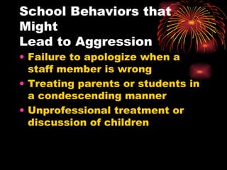 School Behaviors that Might  Lead to Aggression Failure to apologize when a staff member is wrong Treating parents or students in a condescending manner Unprofessional treatment or discussion of children 