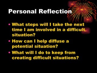 Personal Reflection What steps will I take the next time I am involved in a difficult situation? How can I help diffuse a potential situation? What will I do to keep from creating difficult situations? 