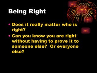 Being Right Does it really matter who is right? Can you know you are right without having to prove it to someone else?  Or everyone else? 