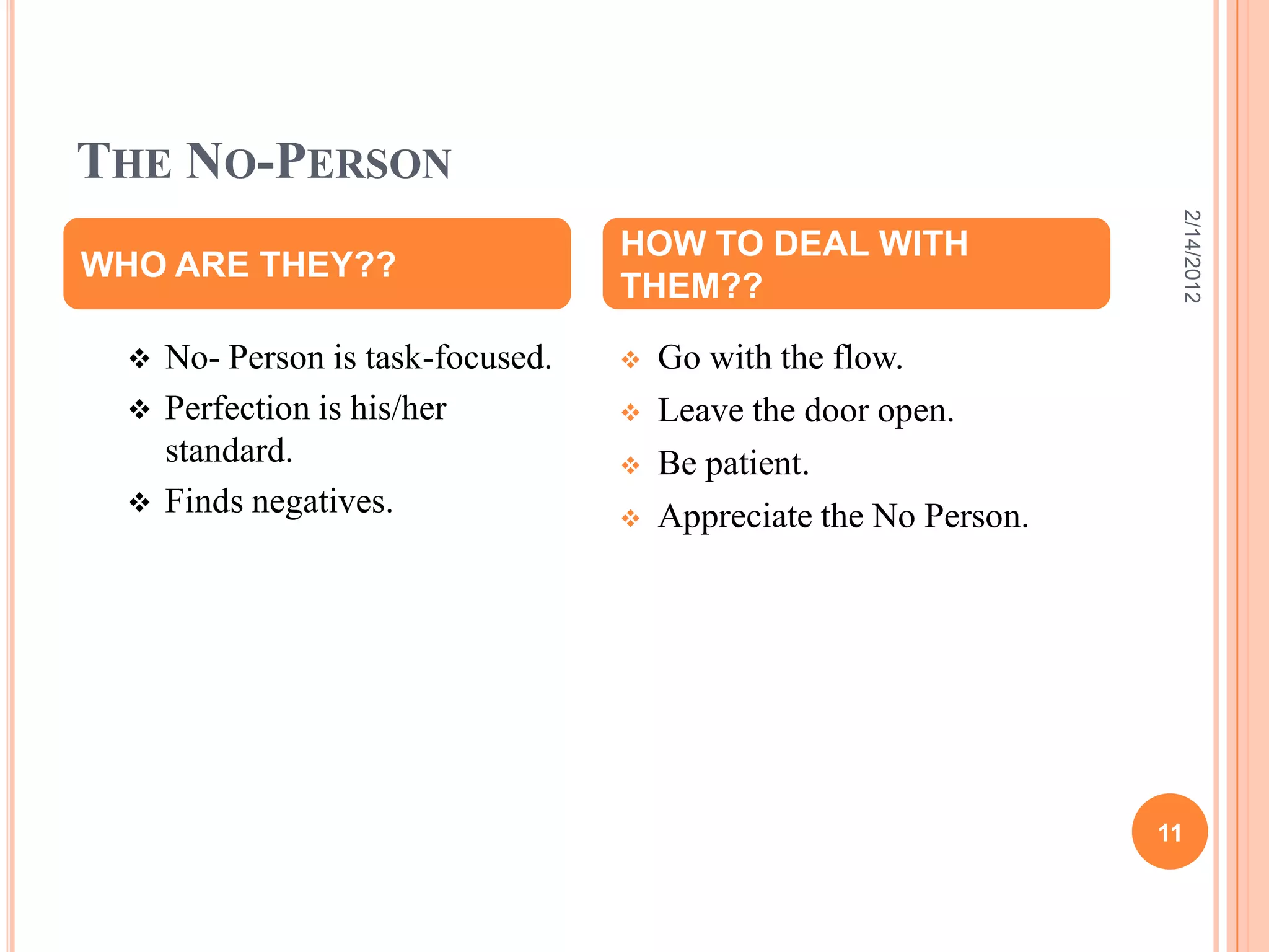 THE NO-PERSON
 No- Person is task-focused.
 Perfection is his/her
standard.
 Finds negatives.
 Go with the flow.
 Leave the door open.
 Be patient.
 Appreciate the No Person.
WHO ARE THEY??
HOW TO DEAL WITH
THEM??
2/14/2012
11
 