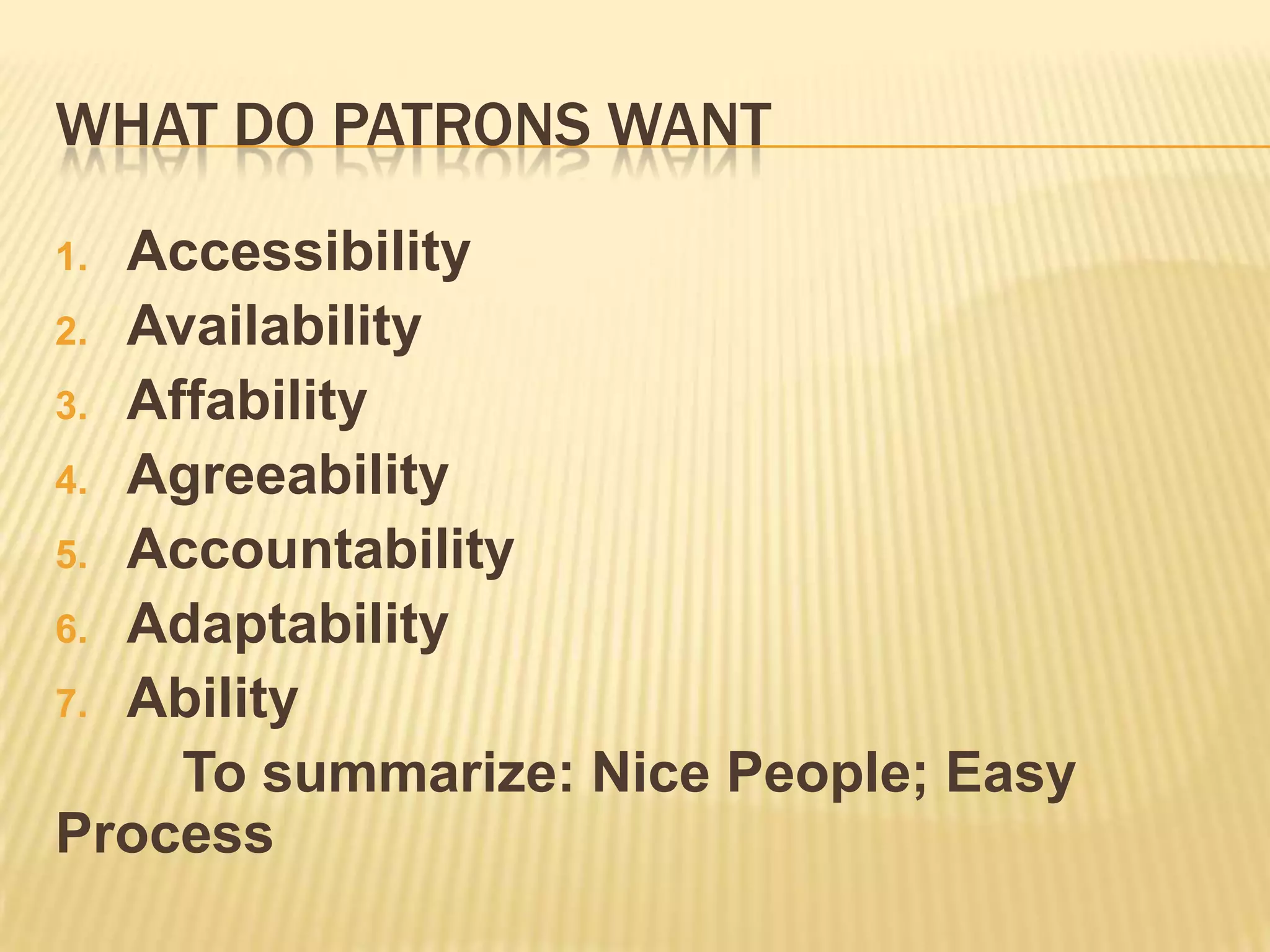 WHAT DO PATRONS WANT
1. Accessibility
2. Availability
3. Affability
4. Agreeability
5. Accountability
6. Adaptability
7. Ability
To summarize: Nice People; Easy
Process
 