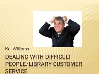 DEALING WITH DIFFICULT
PEOPLE/LIBRARY CUSTOMER
SERVICE
Kai Williams
 
