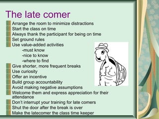 The late comer
Arrange the room to minimize distractions
Start the class on time
Always thank the participant for being on...