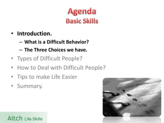 •Introduction. 
–What is a Difficult Behavior? 
–The Three Choices we have. 
•Types of Difficult People? 
•How to Deal with Difficult People? 
•Tips to make Life Easier 
•Summary.  