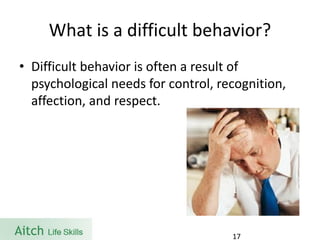What is a difficult behavior? 
•Difficult behavior is often a result of psychological needs for control, recognition, affection, and respect. 
17 
 
