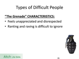 Types of Difficult People 
“The Grenade” CHARACTERISTICS: 
•Feels unappreciated and disrespected 
•Ranting and raving is difficult to ignore 
26 
 