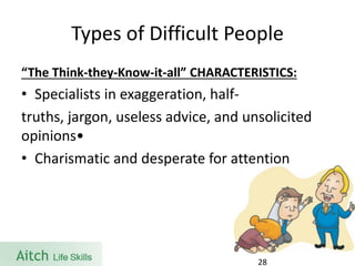 Types of Difficult People“The Think-they-Know-it-all” CHARACTERISTICS: 
•Specialists in exaggeration, half- 
truths, jargon, useless advice, and unsolicited opinions• 
•Charismatic and desperate for attention 
28 
 