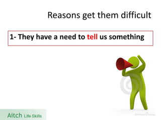 Reasons get them difficult 
1-They have a need to tellus something  