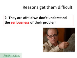 Reasons get them difficult 
2-They are afraid we don’t understand the seriousnessof their problem  