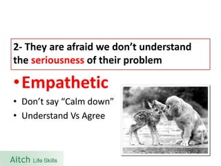 •Empathetic 
•Don’t say “Calm down” 
•Understand VsAgree 
2-They are afraid we don’t understand the seriousnessof their problem  