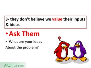 •Ask Them 
•What are your ideas 
About the problem? 
3-they don’t believe we valuetheir inputs & ideas  
