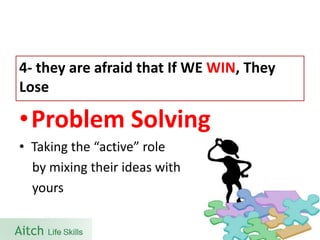 •Problem Solving 
•Taking the “active” role 
by mixing their ideas with 
yours 
4-they are afraid that If WE WIN, They Lose  