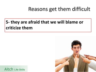 Reasons get them difficult 
5-they are afraid that we will blame or criticize them  
