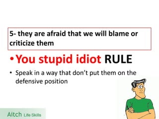 •You stupid idiot RULE 
•Speak in a way that don’t put them on the defensive position 
5-they are afraid that we will blame or criticize them  