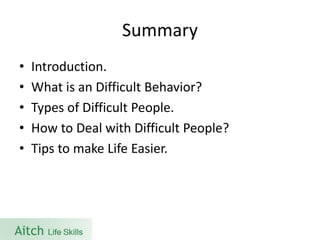 Summary 
•Introduction. 
•What is an Difficult Behavior? 
•Types of Difficult People. 
•How to Deal with Difficult People? 
•Tips to make Life Easier.  